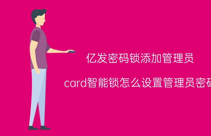 亿发密码锁添加管理员 card智能锁怎么设置管理员密码？